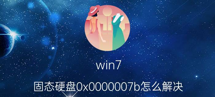 win7 固态硬盘0x0000007b怎么解决 win7电脑蓝屏0x0000007b怎么解决？